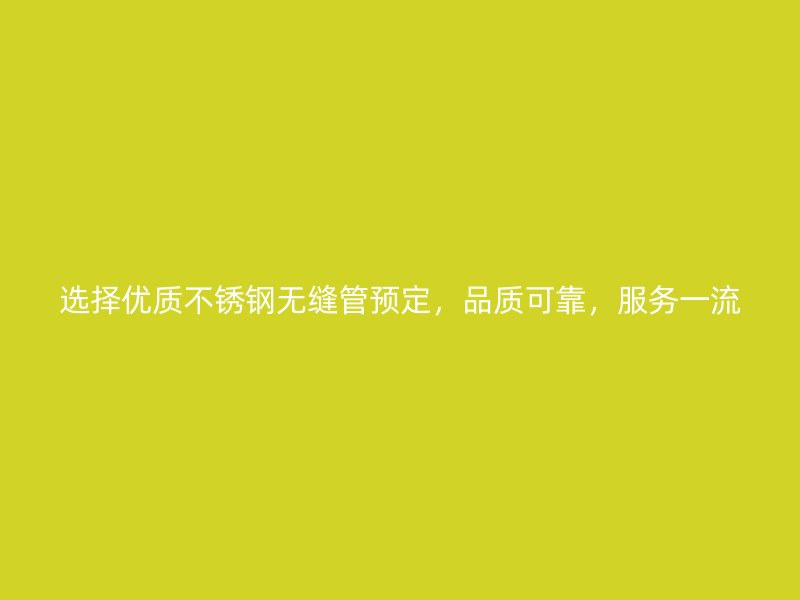 选择优质不锈钢无缝管预定，品质可靠，服务一流