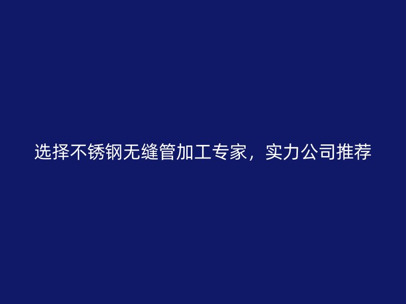 选择不锈钢无缝管加工专家，实力公司推荐