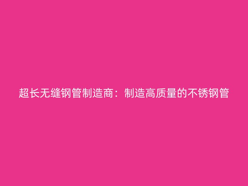 超长无缝钢管制造商：制造高质量的不锈钢管