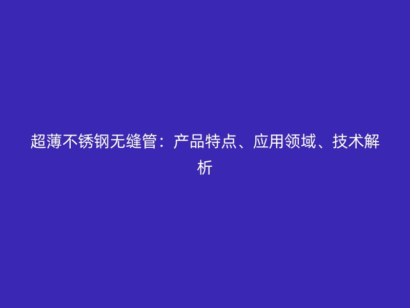 超薄不锈钢无缝管：产品特点、应用领域、技术解析