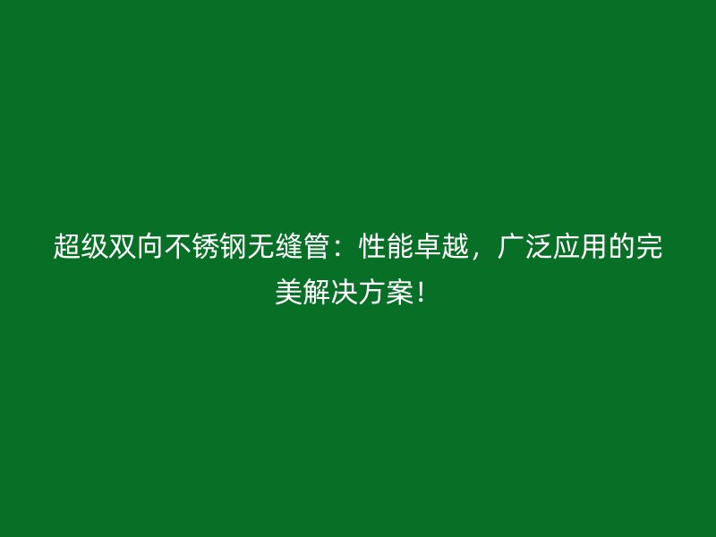 超级双向不锈钢无缝管：性能卓越，广泛应用的完美解决方案！