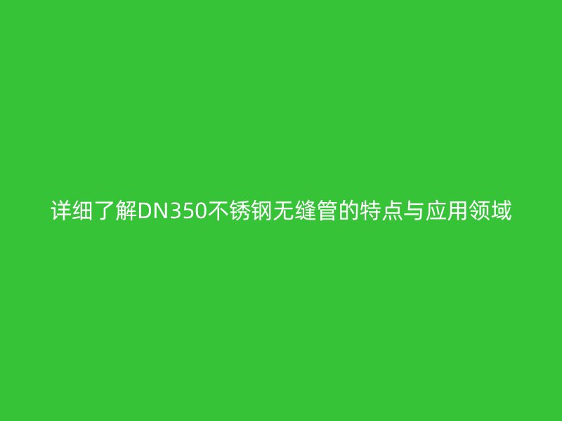 详细了解DN350不锈钢无缝管的特点与应用领域