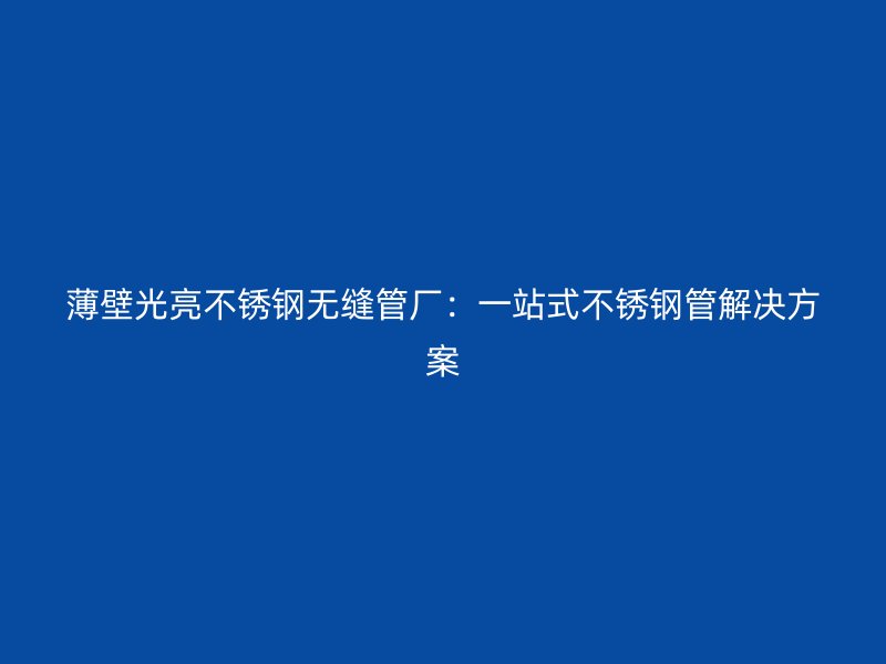 薄壁光亮不锈钢无缝管厂：一站式不锈钢管解决方案