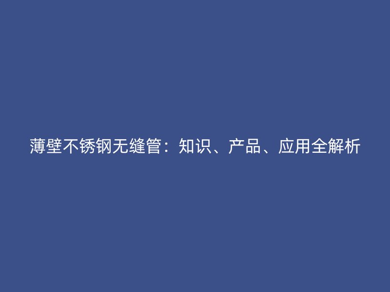 薄壁不锈钢无缝管：知识、产品、应用全解析
