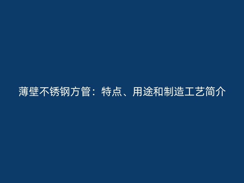 薄壁不锈钢方管：特点、用途和制造工艺简介