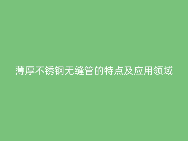 薄厚不锈钢无缝管的特点及应用领域