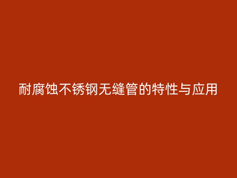 耐腐蚀不锈钢无缝管的特性与应用