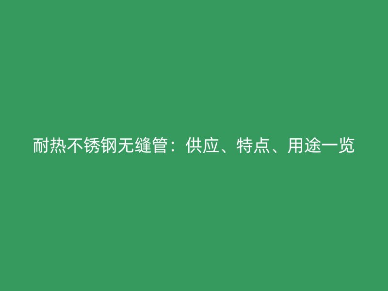 耐热不锈钢无缝管：供应、特点、用途一览
