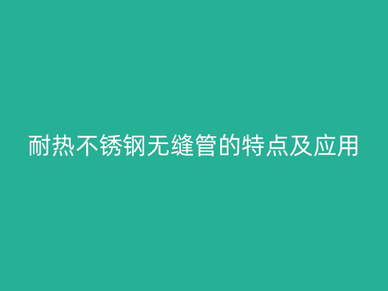 耐热不锈钢无缝管的特点及应用