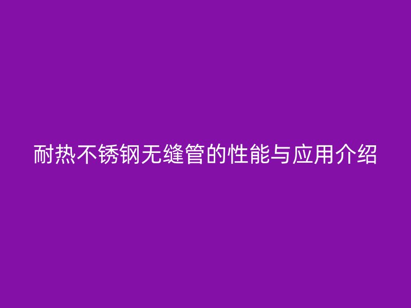 耐热不锈钢无缝管的性能与应用介绍
