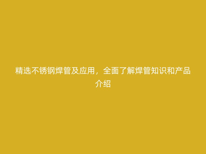 精选不锈钢焊管及应用，全面了解焊管知识和产品介绍
