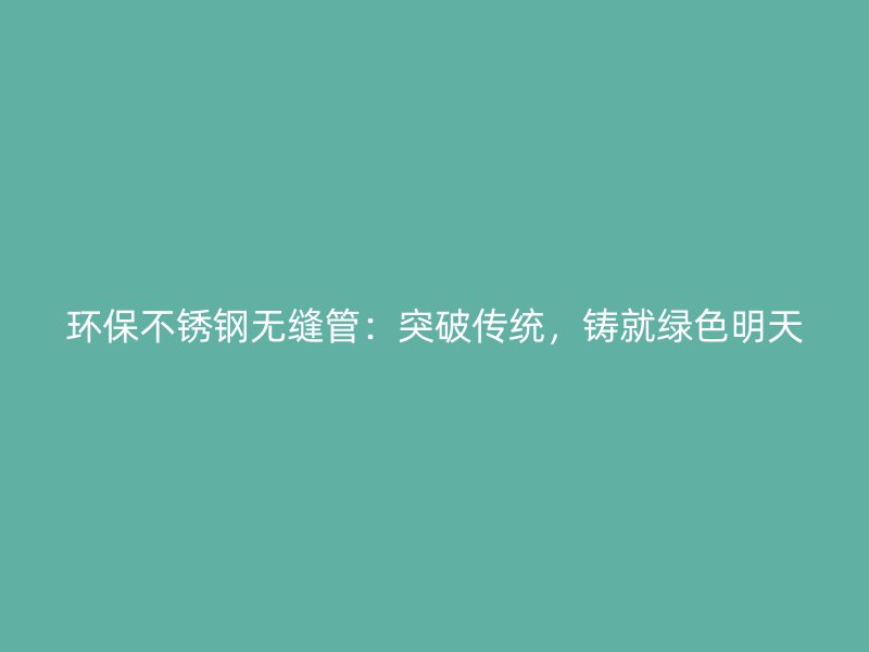 环保不锈钢无缝管：突破传统，铸就绿色明天