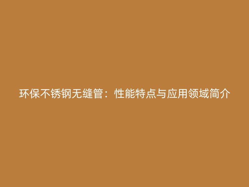 环保不锈钢无缝管：性能特点与应用领域简介