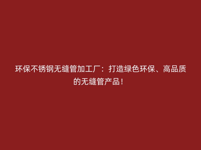 环保不锈钢无缝管加工厂：打造绿色环保、高品质的无缝管产品！