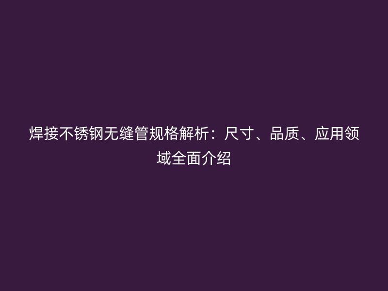 焊接不锈钢无缝管规格解析：尺寸、品质、应用领域全面介绍