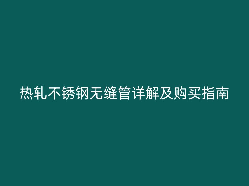 热轧不锈钢无缝管详解及购买指南
