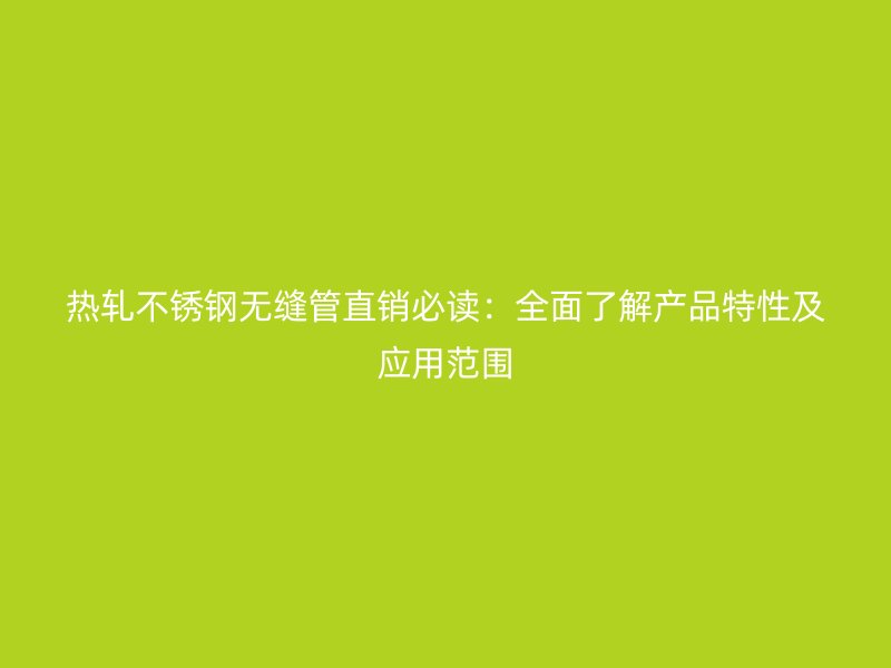 热轧不锈钢无缝管直销必读：全面了解产品特性及应用范围