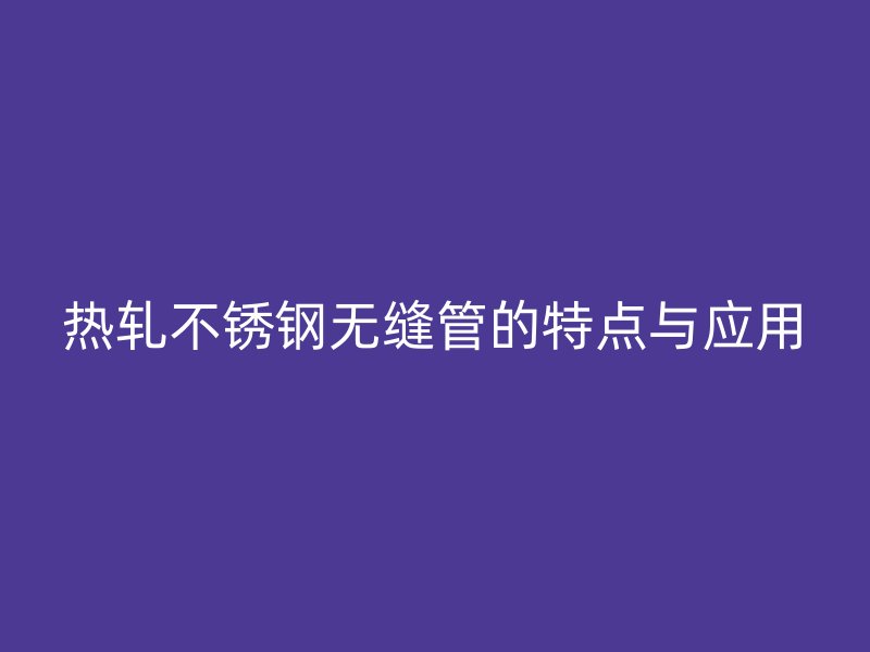 热轧不锈钢无缝管的特点与应用