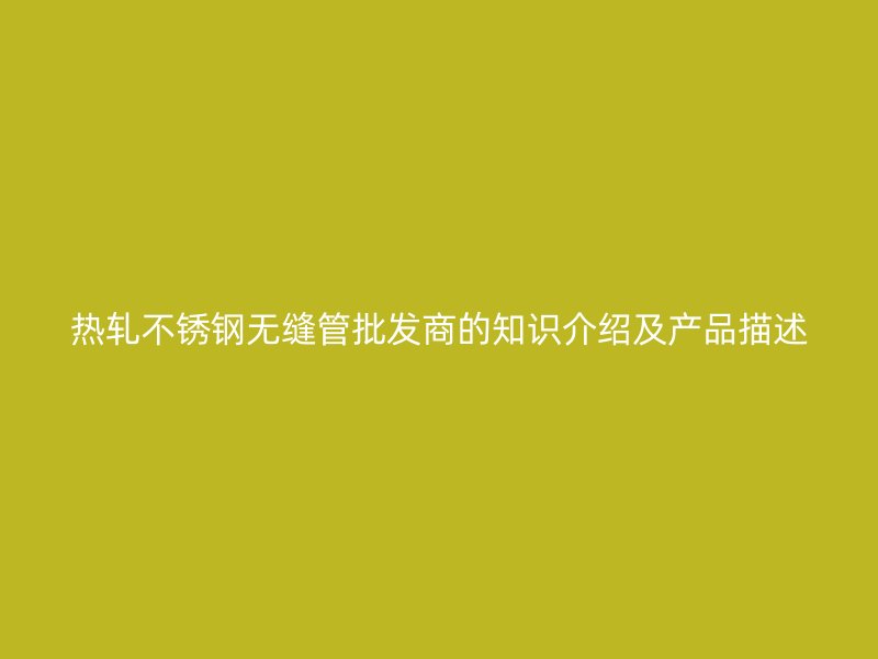 热轧不锈钢无缝管批发商的知识介绍及产品描述