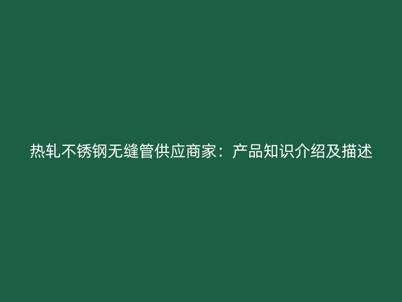 热轧不锈钢无缝管供应商家：产品知识介绍及描述