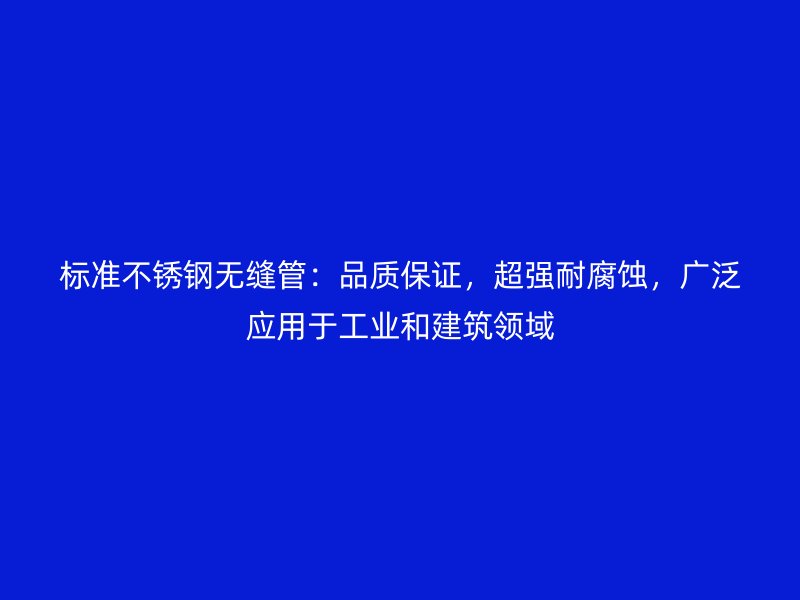 标准不锈钢无缝管：品质保证，超强耐腐蚀，广泛应用于工业和建筑领域