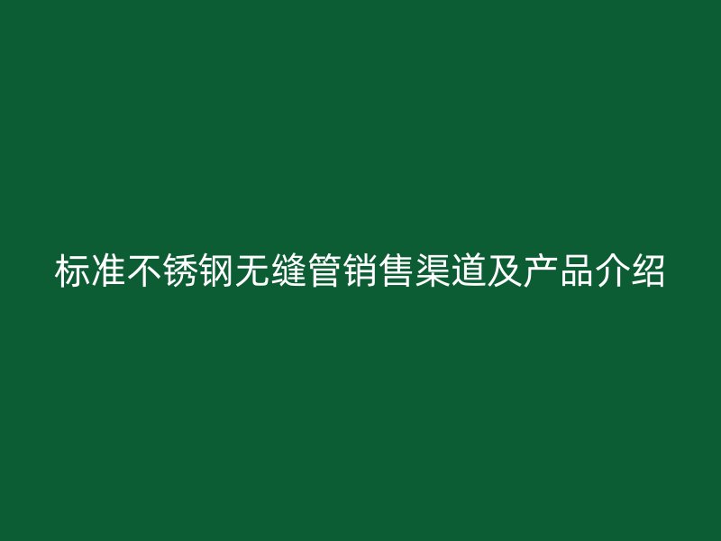 标准不锈钢无缝管销售渠道及产品介绍