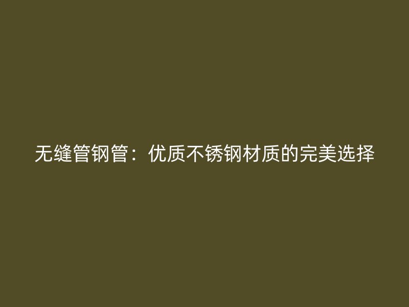 无缝管钢管：优质不锈钢材质的完美选择
