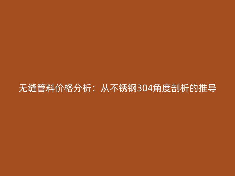 无缝管料价格分析：从不锈钢304角度剖析的推导