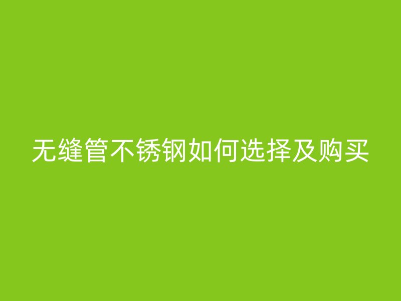 无缝管不锈钢如何选择及购买