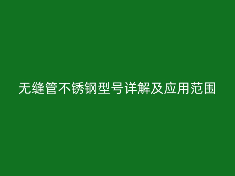 无缝管不锈钢型号详解及应用范围