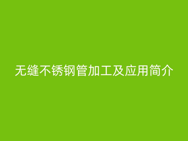 无缝不锈钢管加工及应用简介