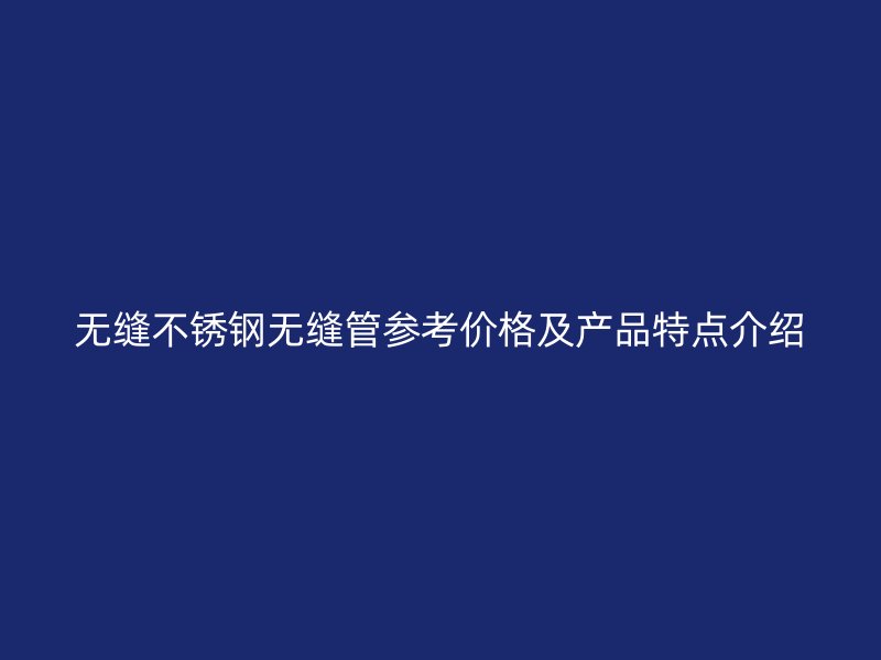 无缝不锈钢无缝管参考价格及产品特点介绍