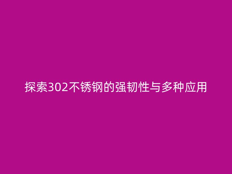 探索302不锈钢的强韧性与多种应用