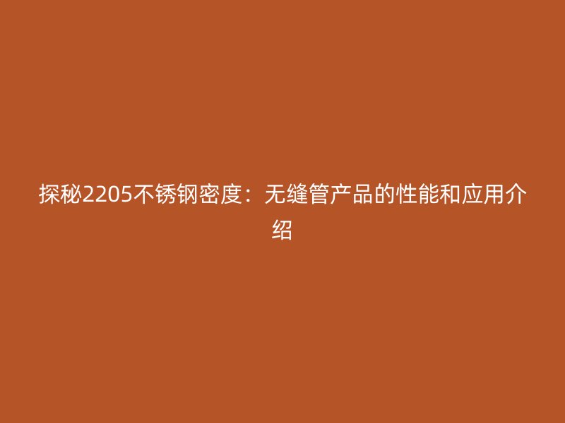 探秘2205不锈钢密度：无缝管产品的性能和应用介绍