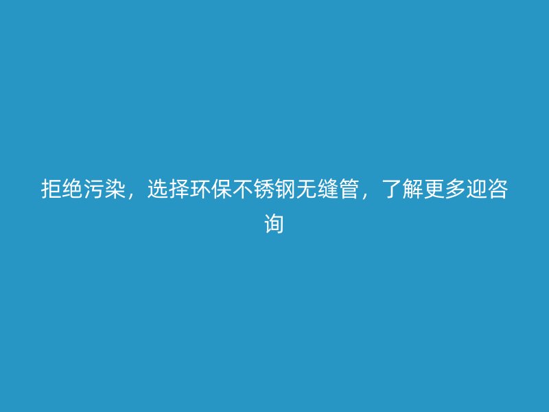 拒绝污染，选择环保不锈钢无缝管，了解更多迎咨询