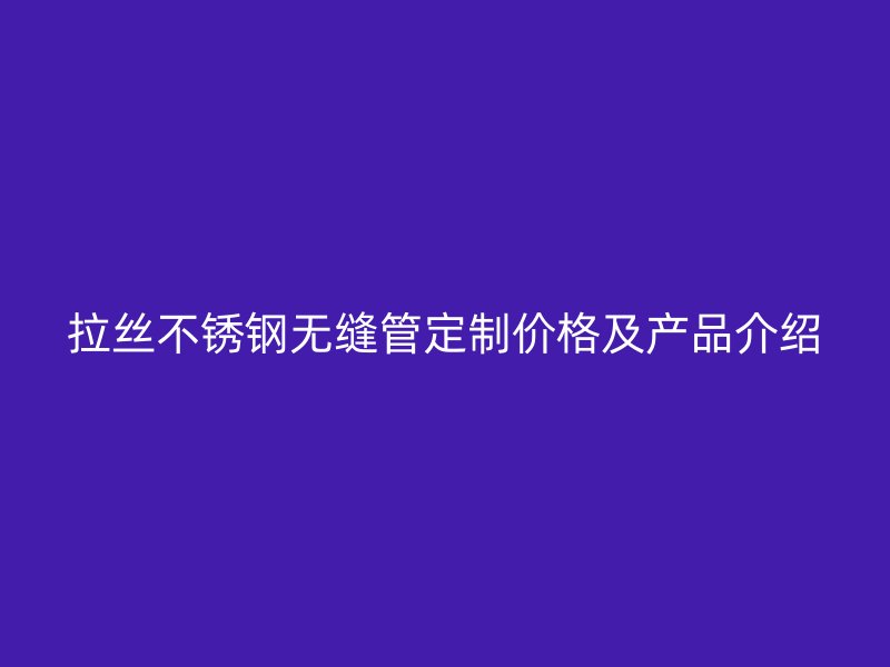 拉丝不锈钢无缝管定制价格及产品介绍