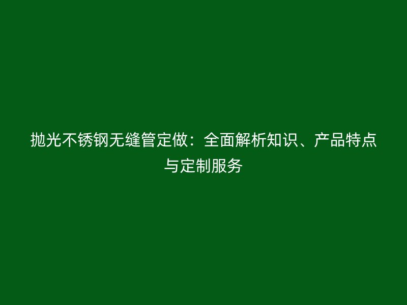 抛光不锈钢无缝管定做：全面解析知识、产品特点与定制服务