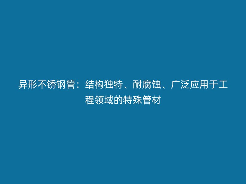异形不锈钢管：结构独特、耐腐蚀、广泛应用于工程领域的特殊管材