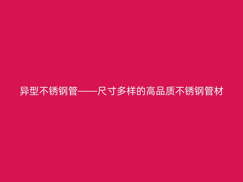 异型不锈钢管——尺寸多样的高品质不锈钢管材