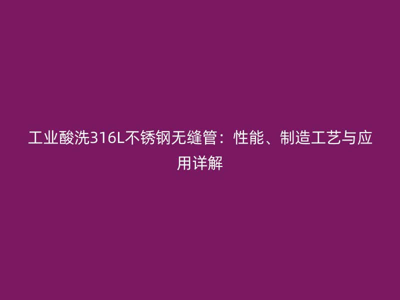 工业酸洗316L不锈钢无缝管：性能、制造工艺与应用详解