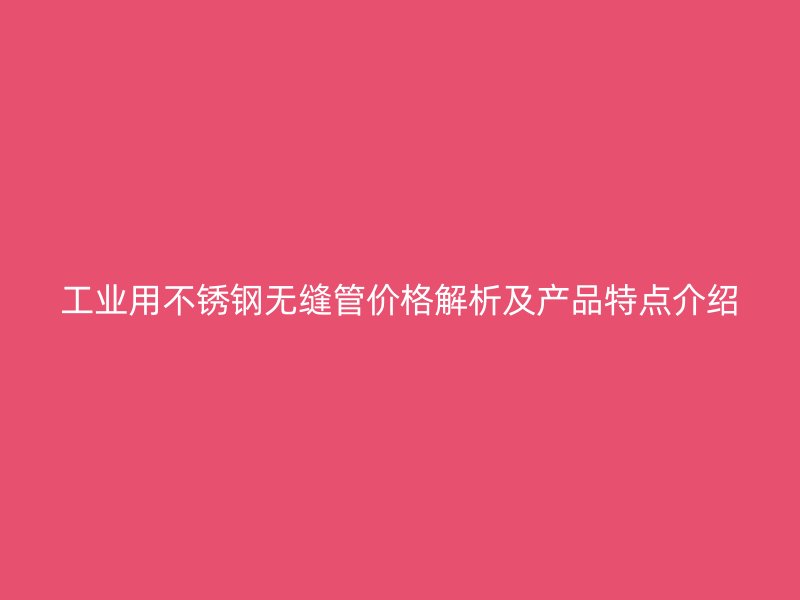 工业用不锈钢无缝管价格解析及产品特点介绍