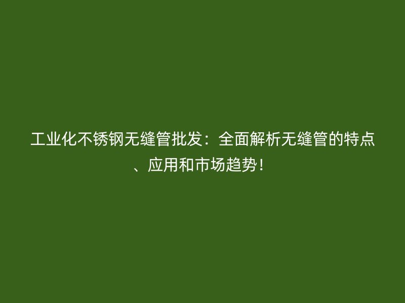 工业化不锈钢无缝管批发：全面解析无缝管的特点、应用和市场趋势！