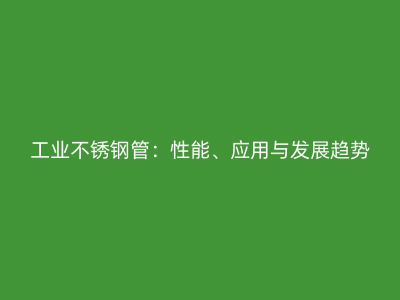 工业不锈钢管：性能、应用与发展趋势