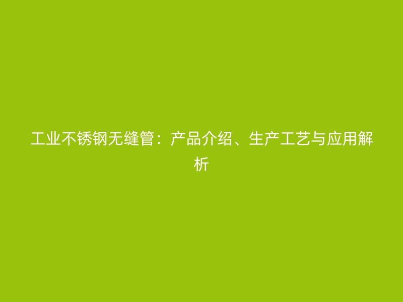 工业不锈钢无缝管：产品介绍、生产工艺与应用解析