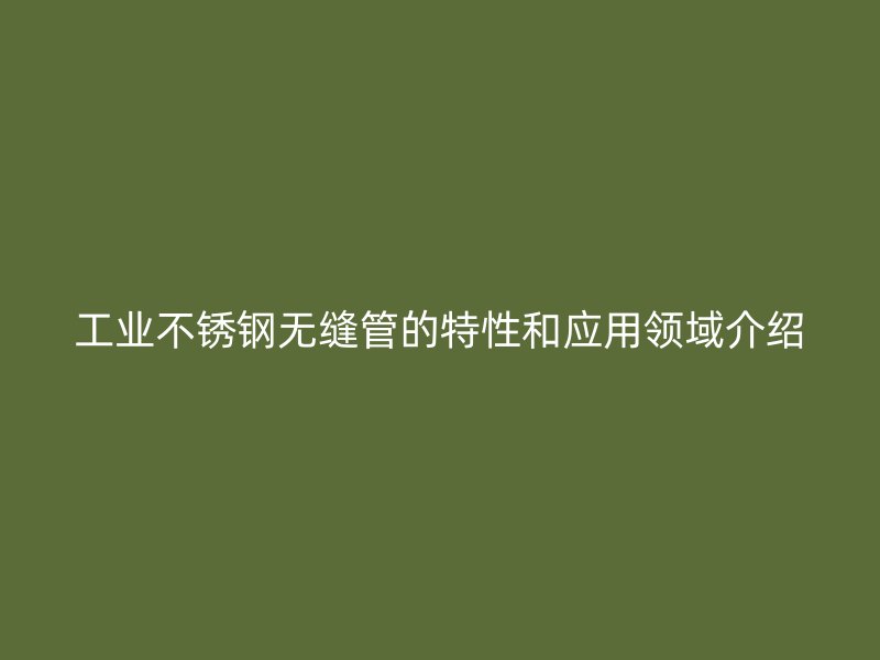 工业不锈钢无缝管的特性和应用领域介绍