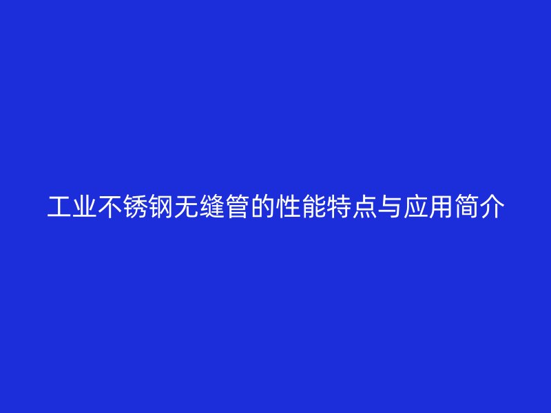 工业不锈钢无缝管的性能特点与应用简介