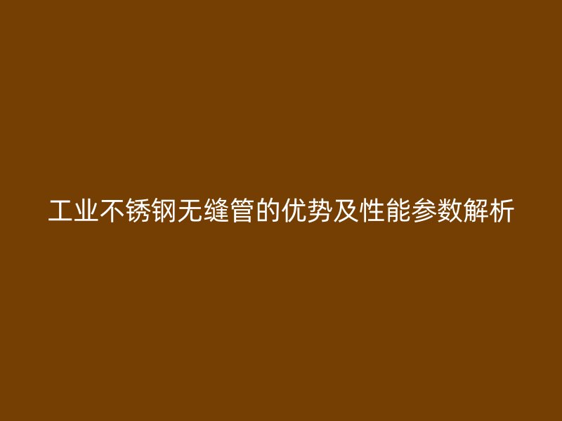 工业不锈钢无缝管的优势及性能参数解析