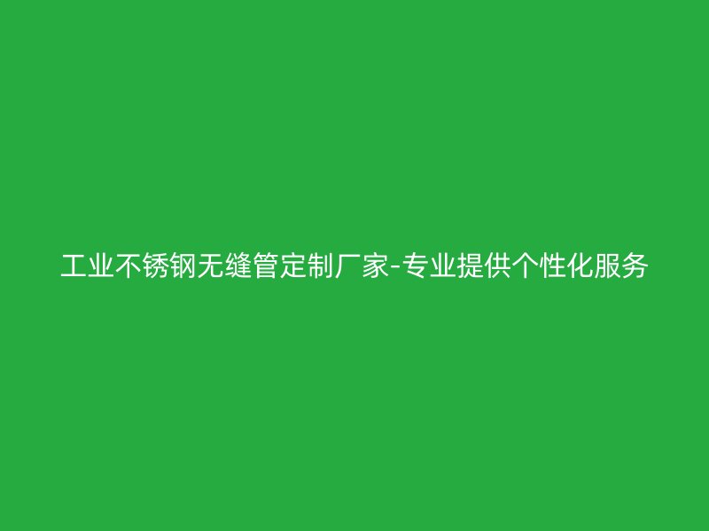 工业不锈钢无缝管定制厂家-专业提供个性化服务