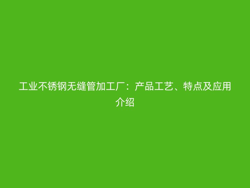 工业不锈钢无缝管加工厂:产品工艺、特点及应用介绍