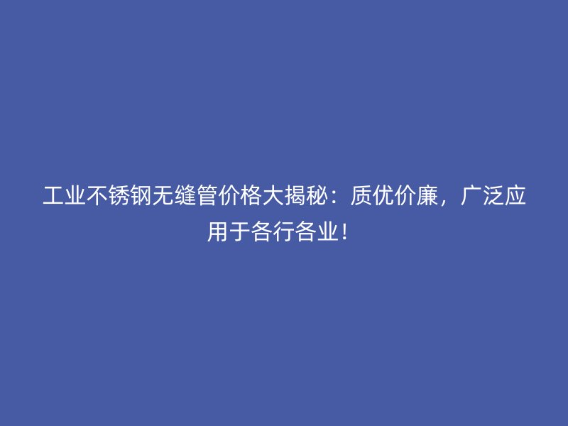 工业不锈钢无缝管价格大揭秘：质优价廉，广泛应用于各行各业！